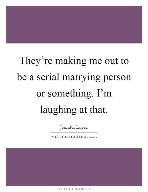 They're making me out to be a serial marrying person or something. I'm laughing at that Picture Quote #1