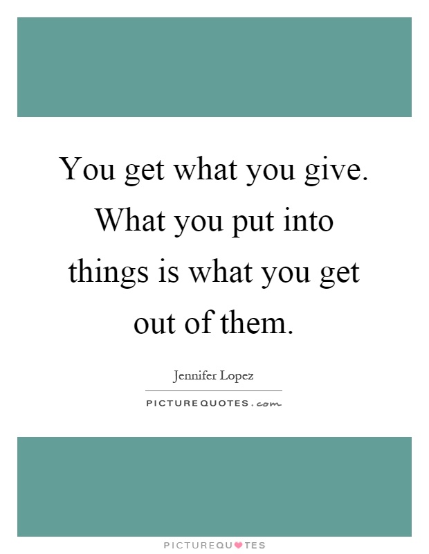 You get what you give. What you put into things is what you get out of them Picture Quote #1