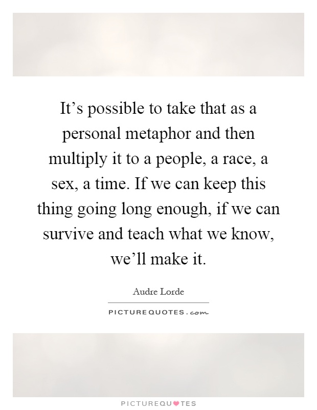 It's possible to take that as a personal metaphor and then multiply it to a people, a race, a sex, a time. If we can keep this thing going long enough, if we can survive and teach what we know, we'll make it Picture Quote #1