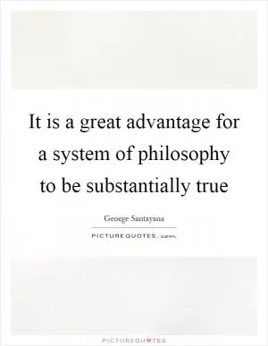 It is a great advantage for a system of philosophy to be substantially true Picture Quote #1
