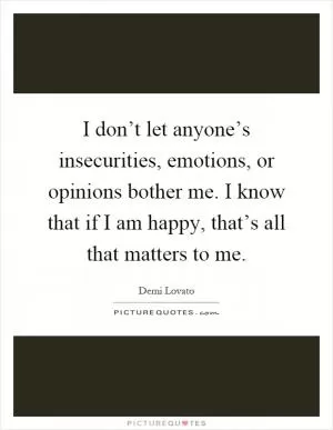 I don’t let anyone’s insecurities, emotions, or opinions bother me. I know that if I am happy, that’s all that matters to me Picture Quote #1