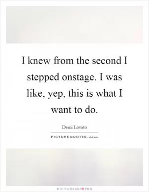 I knew from the second I stepped onstage. I was like, yep, this is what I want to do Picture Quote #1