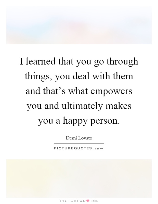 I learned that you go through things, you deal with them and that's what empowers you and ultimately makes you a happy person Picture Quote #1