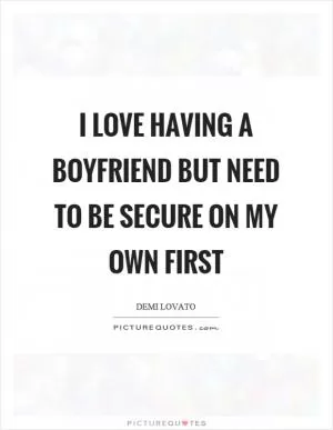 I love having a boyfriend but need to be secure on my own first Picture Quote #1