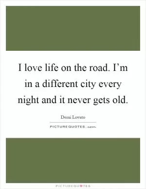 I love life on the road. I’m in a different city every night and it never gets old Picture Quote #1