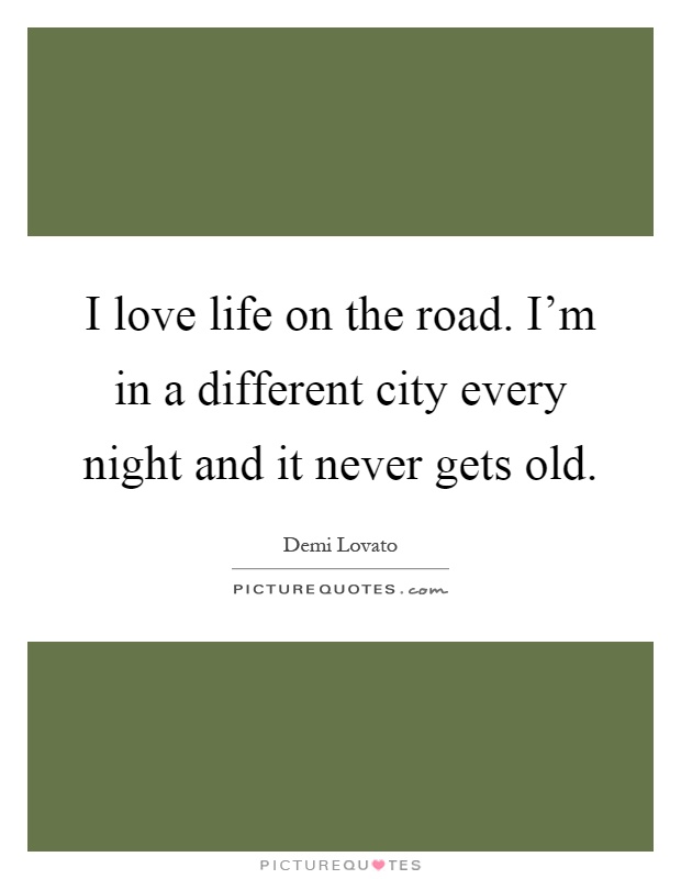 I love life on the road. I'm in a different city every night and it never gets old Picture Quote #1