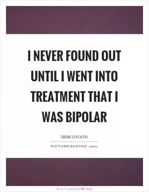 I never found out until I went into treatment that I was bipolar Picture Quote #1