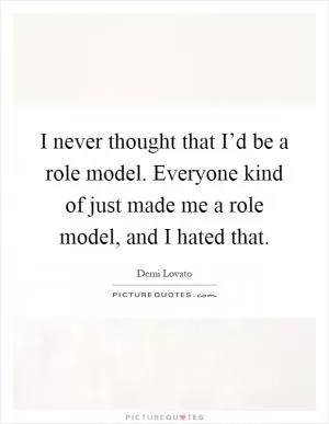 I never thought that I’d be a role model. Everyone kind of just made me a role model, and I hated that Picture Quote #1