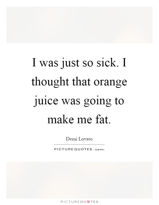 I was just so sick. I thought that orange juice was going to make me fat Picture Quote #1