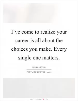 I’ve come to realize your career is all about the choices you make. Every single one matters Picture Quote #1