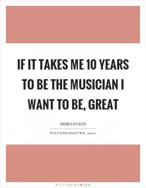 If it takes me 10 years to be the musician I want to be, great Picture Quote #1