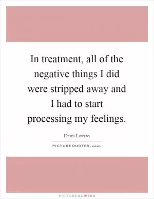 In treatment, all of the negative things I did were stripped away and I had to start processing my feelings Picture Quote #1