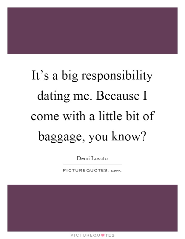 It's a big responsibility dating me. Because I come with a little bit of baggage, you know? Picture Quote #1