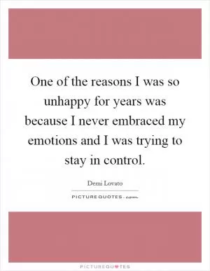 One of the reasons I was so unhappy for years was because I never embraced my emotions and I was trying to stay in control Picture Quote #1