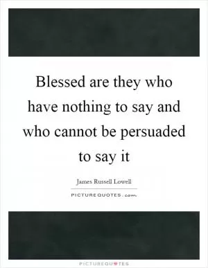 Blessed are they who have nothing to say and who cannot be persuaded to say it Picture Quote #1