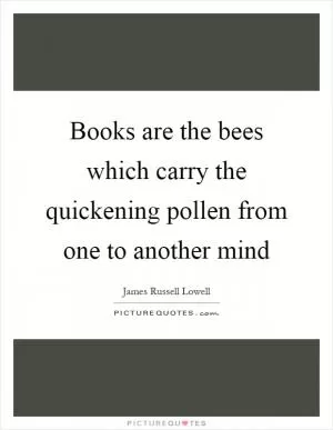 Books are the bees which carry the quickening pollen from one to another mind Picture Quote #1