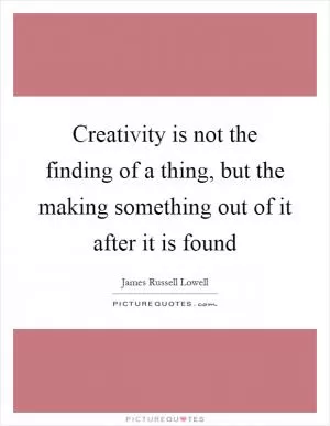 Creativity is not the finding of a thing, but the making something out of it after it is found Picture Quote #1
