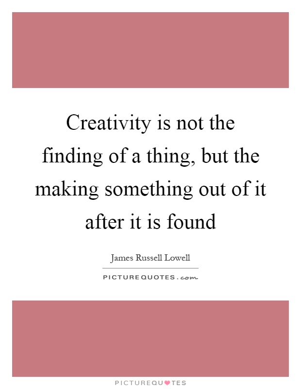 Creativity is not the finding of a thing, but the making something out of it after it is found Picture Quote #1