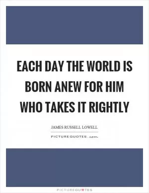 Each day the world is born anew for him who takes it rightly Picture Quote #1