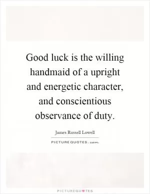 Good luck is the willing handmaid of a upright and energetic character, and conscientious observance of duty Picture Quote #1