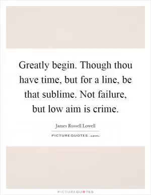 Greatly begin. Though thou have time, but for a line, be that sublime. Not failure, but low aim is crime Picture Quote #1