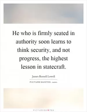 He who is firmly seated in authority soon learns to think security, and not progress, the highest lesson in statecraft Picture Quote #1