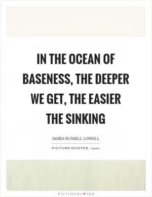 In the ocean of baseness, the deeper we get, the easier the sinking Picture Quote #1