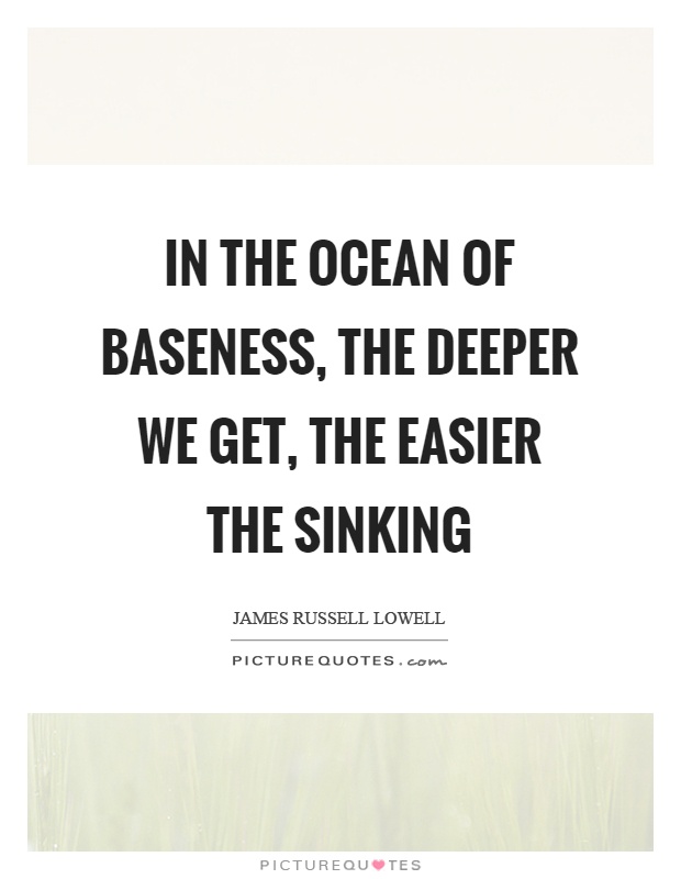 In the ocean of baseness, the deeper we get, the easier the sinking Picture Quote #1