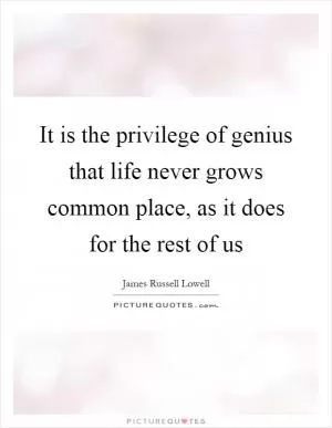 It is the privilege of genius that life never grows common place, as it does for the rest of us Picture Quote #1