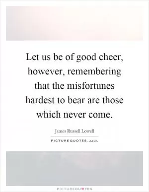 Let us be of good cheer, however, remembering that the misfortunes hardest to bear are those which never come Picture Quote #1