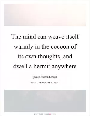 The mind can weave itself warmly in the cocoon of its own thoughts, and dwell a hermit anywhere Picture Quote #1