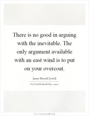 There is no good in arguing with the inevitable. The only argument available with an east wind is to put on your overcoat Picture Quote #1