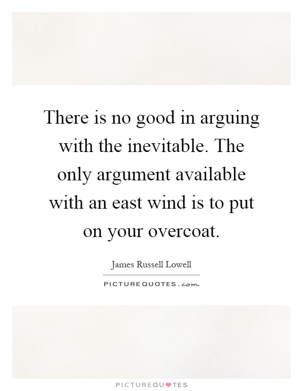There is no good in arguing with the inevitable. The only argument available with an east wind is to put on your overcoat Picture Quote #1