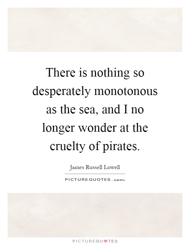 There is nothing so desperately monotonous as the sea, and I no longer wonder at the cruelty of pirates Picture Quote #1