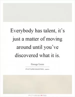 Everybody has talent, it’s just a matter of moving around until you’ve discovered what it is Picture Quote #1