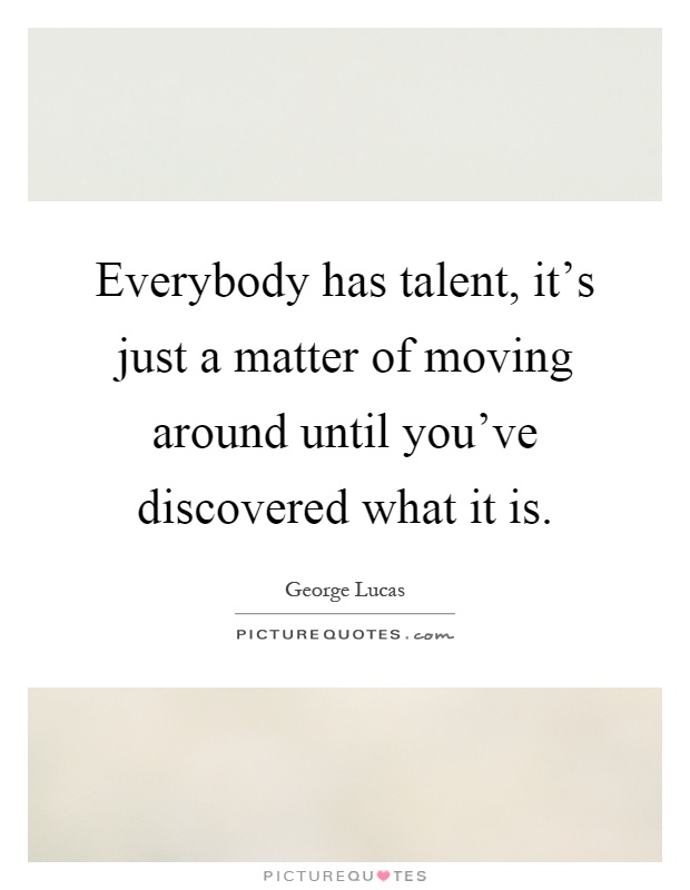 Everybody has talent, it's just a matter of moving around until you've discovered what it is Picture Quote #1