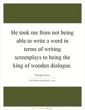 He took me from not being able to write a word in terms of writing screenplays to being the king of wooden dialogue Picture Quote #1