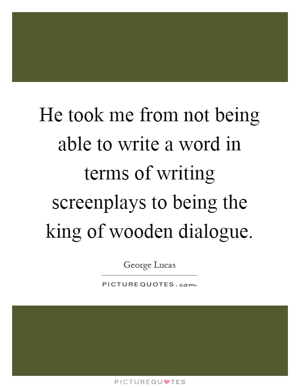 He took me from not being able to write a word in terms of writing screenplays to being the king of wooden dialogue Picture Quote #1