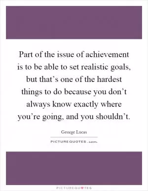 Part of the issue of achievement is to be able to set realistic goals, but that’s one of the hardest things to do because you don’t always know exactly where you’re going, and you shouldn’t Picture Quote #1