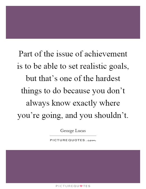 Part of the issue of achievement is to be able to set realistic goals, but that's one of the hardest things to do because you don't always know exactly where you're going, and you shouldn't Picture Quote #1