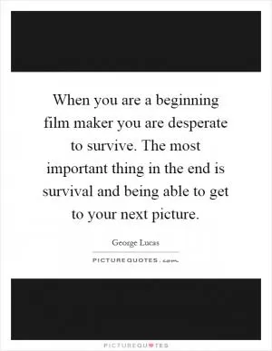 When you are a beginning film maker you are desperate to survive. The most important thing in the end is survival and being able to get to your next picture Picture Quote #1