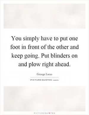 You simply have to put one foot in front of the other and keep going. Put blinders on and plow right ahead Picture Quote #1