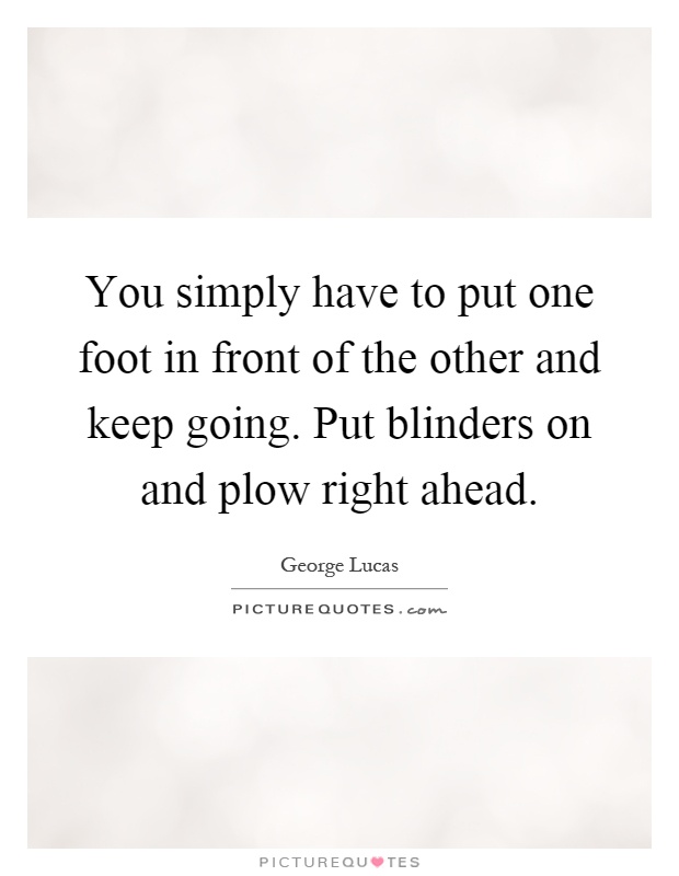 You simply have to put one foot in front of the other and keep going. Put blinders on and plow right ahead Picture Quote #1