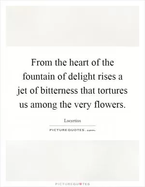 From the heart of the fountain of delight rises a jet of bitterness that tortures us among the very flowers Picture Quote #1