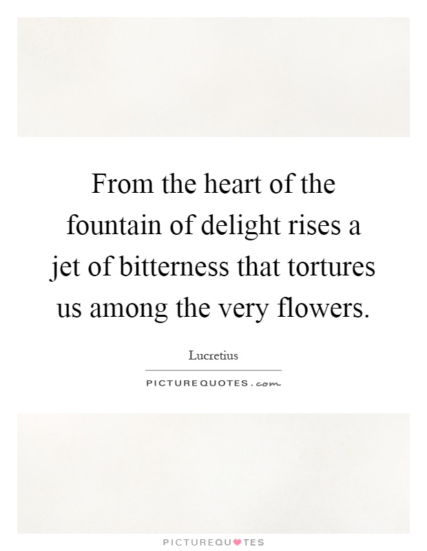 From the heart of the fountain of delight rises a jet of bitterness that tortures us among the very flowers Picture Quote #1