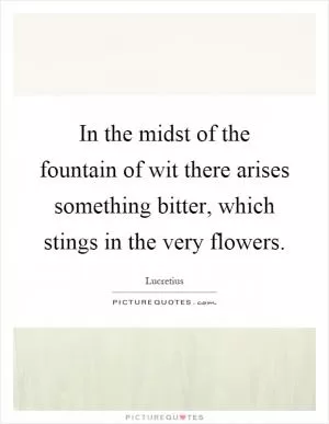 In the midst of the fountain of wit there arises something bitter, which stings in the very flowers Picture Quote #1