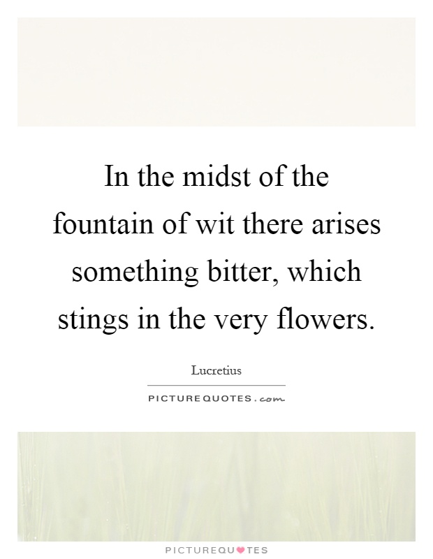 In the midst of the fountain of wit there arises something bitter, which stings in the very flowers Picture Quote #1