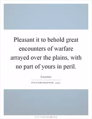 Pleasant it to behold great encounters of warfare arrayed over the plains, with no part of yours in peril Picture Quote #1