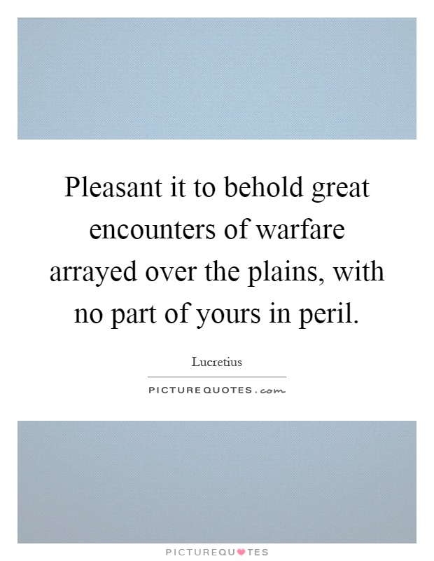 Pleasant it to behold great encounters of warfare arrayed over the plains, with no part of yours in peril Picture Quote #1