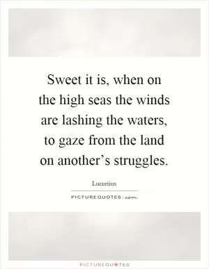 Sweet it is, when on the high seas the winds are lashing the waters, to gaze from the land on another’s struggles Picture Quote #1